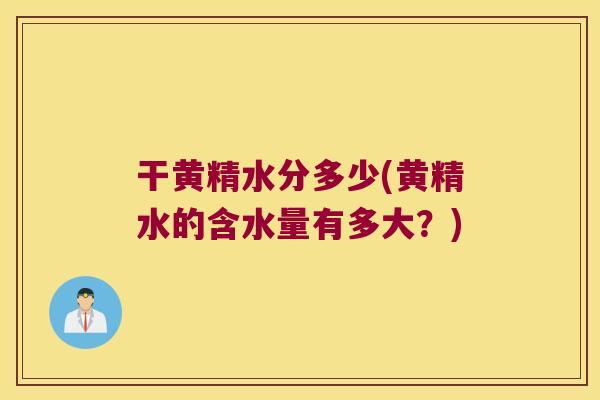 干黄精水分多少(黄精水的含水量有多大？)