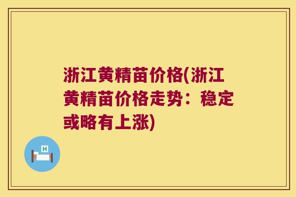 浙江黄精苗价格(浙江黄精苗价格走势：稳定或略有上涨)
