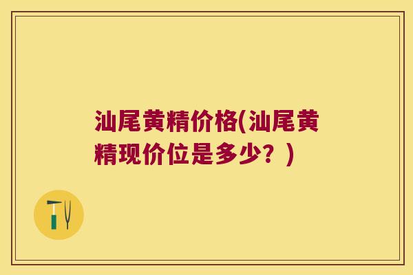 汕尾黄精价格(汕尾黄精现价位是多少？)
