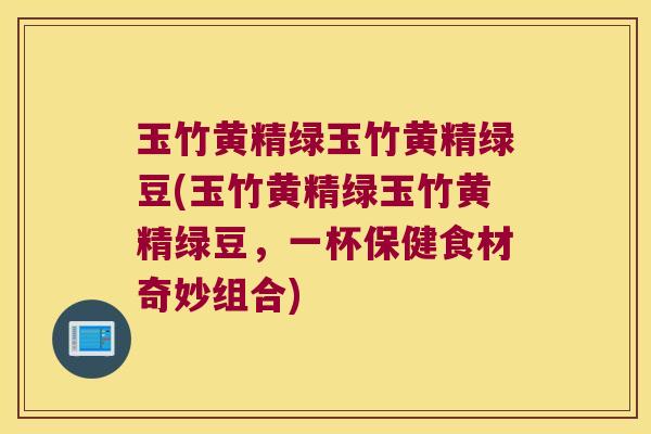 玉竹黄精绿玉竹黄精绿豆(玉竹黄精绿玉竹黄精绿豆,一杯保健食材奇妙组合) 玉竹黄精绿玉竹黄精绿豆(玉竹黄精绿玉竹黄精绿豆,一杯保健食材奇妙组合)