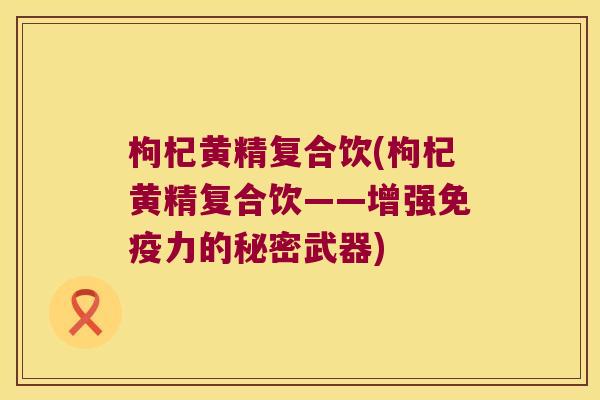 枸杞黄精复合饮(枸杞黄精复合饮——增强力的秘密武器)