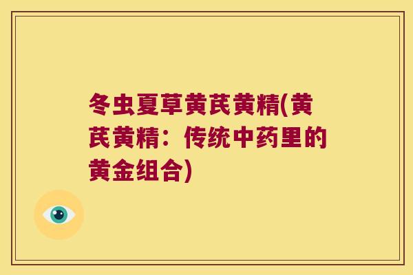 冬虫夏草黄芪黄精(黄芪黄精:传统里的黄金组合) 冬虫夏草黄芪黄精(黄芪黄精:传统里的黄金组合)