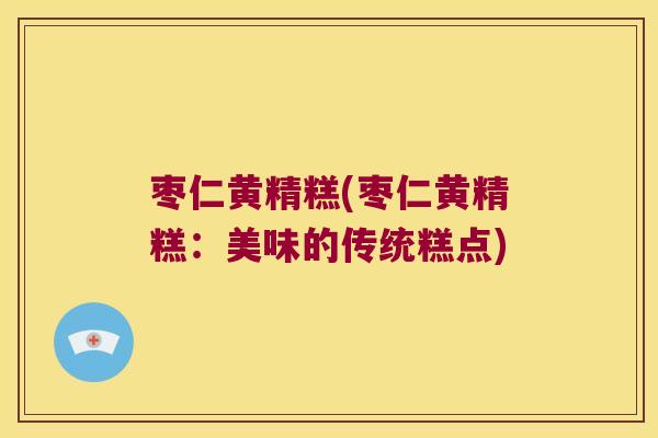 枣仁黄精糕(枣仁黄精糕:美味的传统糕点) 枣仁黄精糕(枣仁黄精糕:美味的传统糕点)