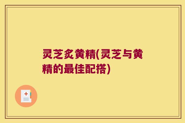 灵芝炙黄精(灵芝与黄精的佳配搭) 灵芝炙黄精(灵芝与黄精的佳配搭)