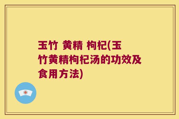 玉竹 黄精 枸杞(玉竹黄精枸杞汤的功效及食用方法)