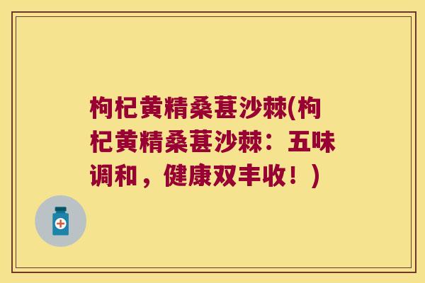枸杞黄精桑葚沙棘(枸杞黄精桑葚沙棘：五味调和，健康双丰收！)