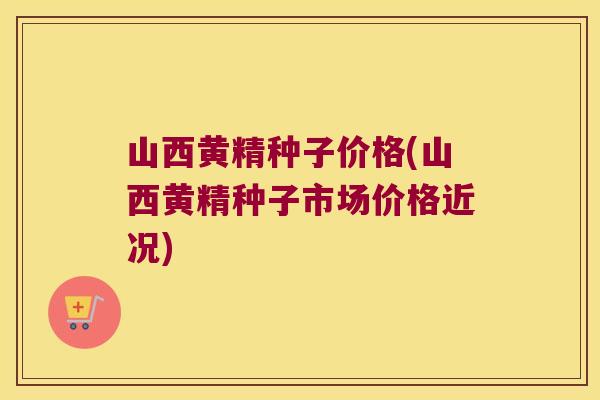 山西黄精种子价格(山西黄精种子市场价格近况)