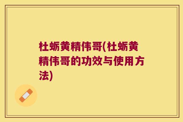 杜蛎黄精伟哥(杜蛎黄精伟哥的功效与使用方法) 杜蛎黄精伟哥(杜蛎黄精伟哥的功效与使用方法)