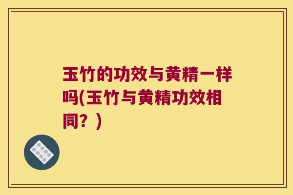 玉竹的功效与黄精一样吗(玉竹与黄精功效相同?) 玉竹的功效与黄精一样吗(玉竹与黄精功效相同?)