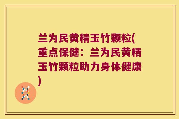 兰为民黄精玉竹颗粒(重点保健:兰为民黄精玉竹颗粒助力身体健康) 兰为民黄精玉竹颗粒(重点保健:兰为民黄精玉竹颗粒助力身体健康)
