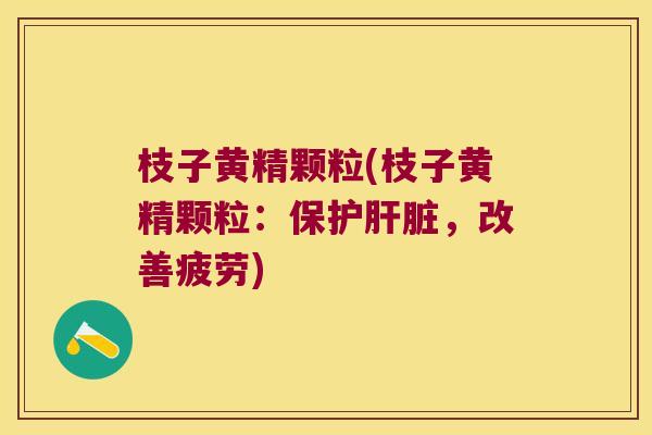 枝子黄精颗粒(枝子黄精颗粒:保护,改善疲劳) 枝子黄精颗粒(枝子黄精颗粒:保护,改善疲劳)