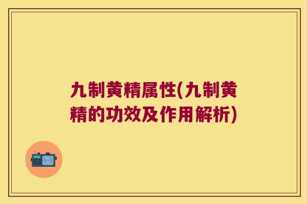 九制黄精属性(九制黄精的功效及作用解析)