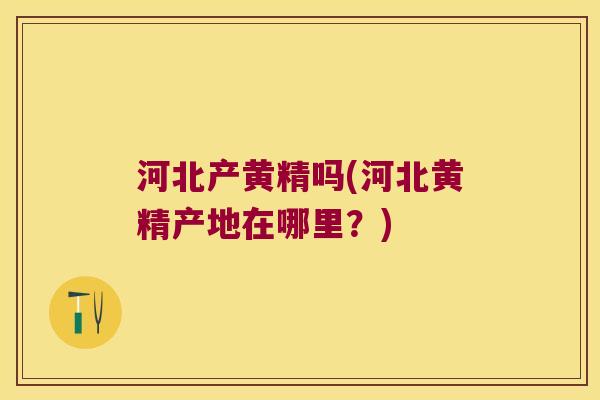 河北产黄精吗(河北黄精产地在哪里？)