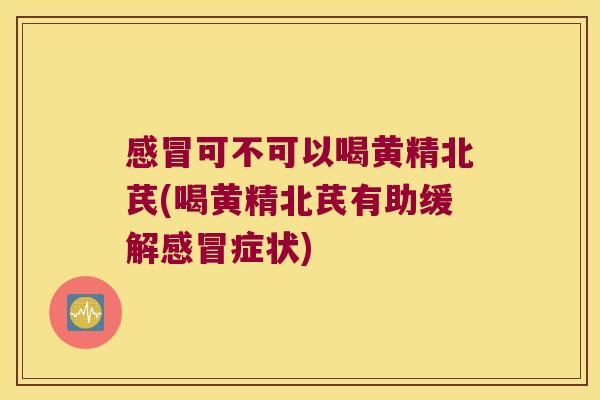 可不可以喝黄精北芪(喝黄精北芪有助缓解症状) 可不可以喝黄精北芪(喝黄精北芪有助缓解症状)