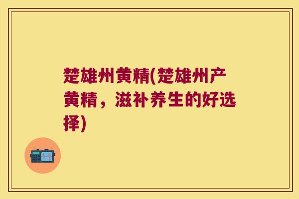 楚雄州黄精(楚雄州产黄精,滋补养生的好选择) 楚雄州黄精(楚雄州产黄精,滋补养生的好选择)