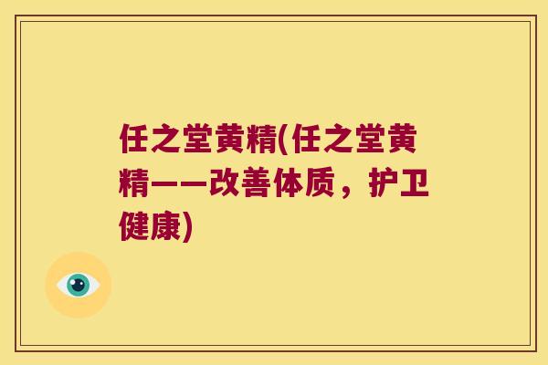 任之堂黄精(任之堂黄精——改善体质，护卫健康)