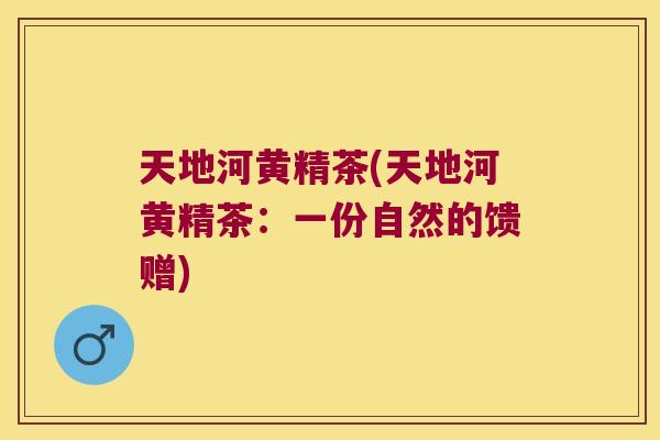 天地河黄精茶(天地河黄精茶：一份自然的馈赠)