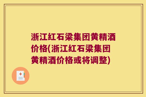 浙江红石梁集团黄精酒价格(浙江红石梁集团黄精酒价格或将调整) 浙江红石梁集团黄精酒价格(浙江红石梁集团黄精酒价格或将调整)