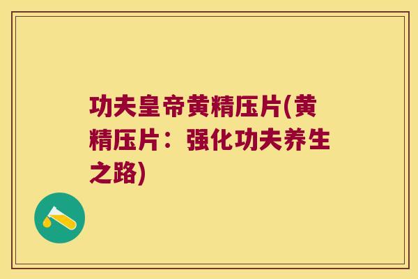 功夫皇帝黄精压片(黄精压片:强化功夫养生之路) 功夫皇帝黄精压片(黄精压片:强化功夫养生之路)
