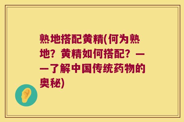 熟地搭配黄精(何为熟地？黄精如何搭配？——了解中国传统的奥秘)