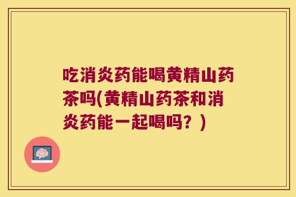 吃药能喝黄精山药茶吗(黄精山药茶和药能一起喝吗？)