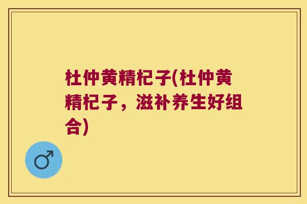 杜仲黄精杞子(杜仲黄精杞子,滋补养生好组合) 杜仲黄精杞子(杜仲黄精杞子,滋补养生好组合)