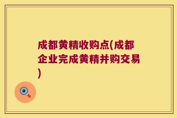 成都黄精收购点(成都企业完成黄精并购交易) 成都黄精收购点(成都企业完成黄精并购交易)