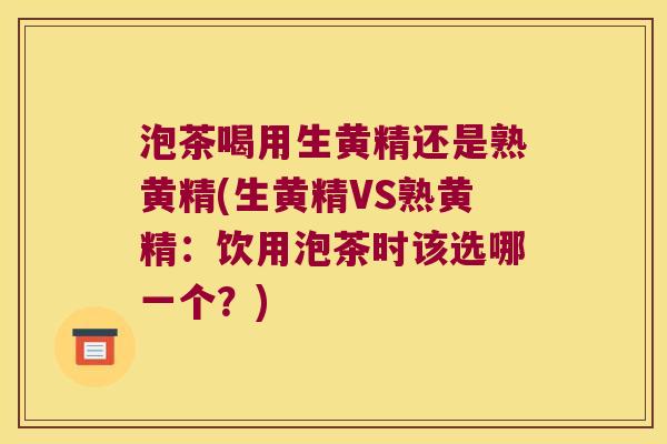 泡茶喝用生黄精还是熟黄精(生黄精VS熟黄精：饮用泡茶时该选哪一个？)