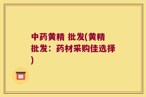 黄精 批发(黄精批发：药材采购佳选择)