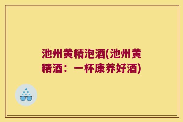 池州黄精泡酒(池州黄精酒：一杯康养好酒)