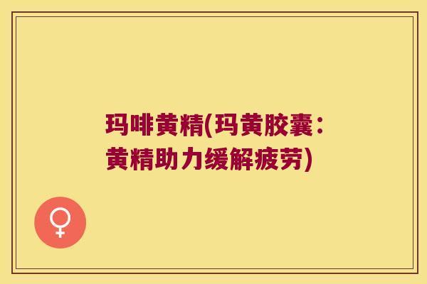 玛啡黄精(玛黄胶囊:黄精助力缓解疲劳) 玛啡黄精(玛黄胶囊:黄精助力缓解疲劳)