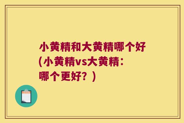 小黄精和大黄精哪个好(小黄精vs大黄精：哪个更好？)