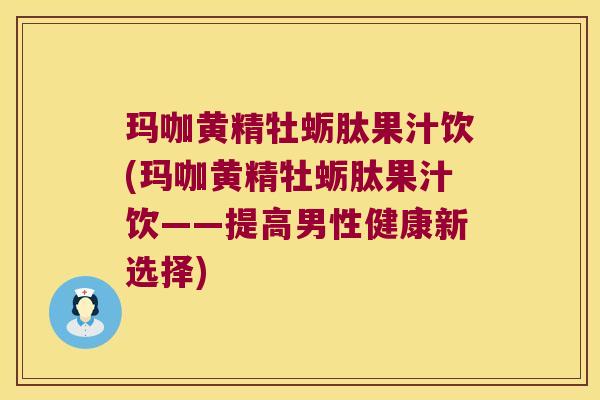 玛咖黄精牡蛎肽果汁饮(玛咖黄精牡蛎肽果汁饮——提高男性健康新选择)