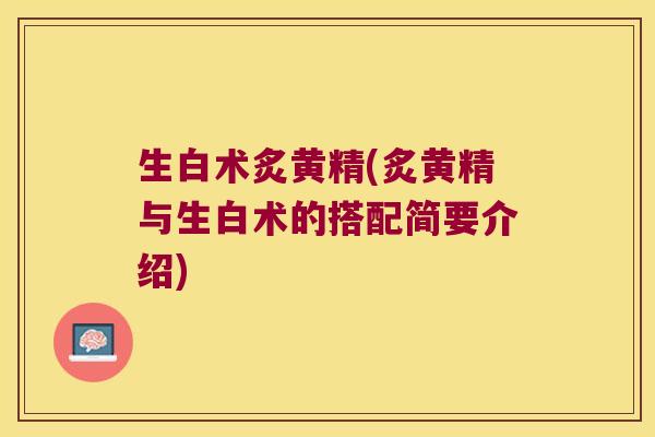 生白术炙黄精(炙黄精与生白术的搭配简要介绍)