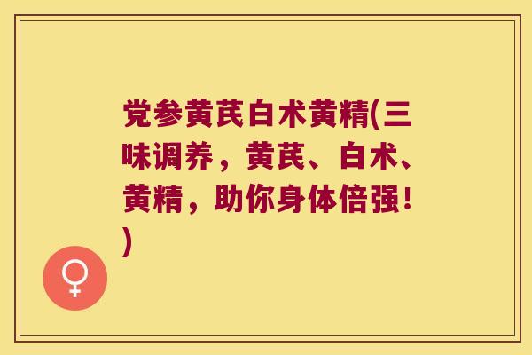 党参黄芪白术黄精(三味调养，黄芪、白术、黄精，助你身体倍强！)