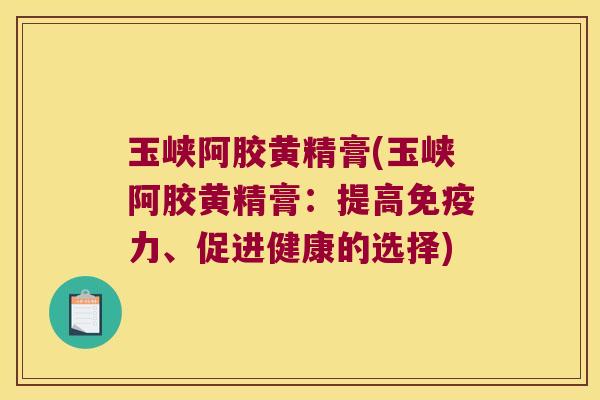 玉峡阿胶黄精膏(玉峡阿胶黄精膏:提高力、促进健康的选择) 玉峡阿胶黄精膏(玉峡阿胶黄精膏:提高力、促进健康的选择)