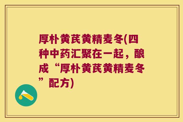 厚朴黄芪黄精麦冬(四种汇聚在一起,酿成“厚朴黄芪黄精麦冬”配方) 厚朴黄芪黄精麦冬(四种汇聚在一起,酿成“厚朴黄芪黄精麦冬”配方)