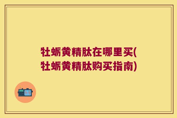 牡蛎黄精肽在哪里买(牡蛎黄精肽购买指南) 牡蛎黄精肽在哪里买(牡蛎黄精肽购买指南)