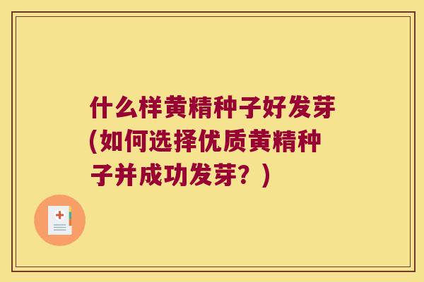 什么样黄精种子好发芽(如何选择优质黄精种子并成功发芽?) 什么样黄精种子好发芽(如何选择优质黄精种子并成功发芽?)