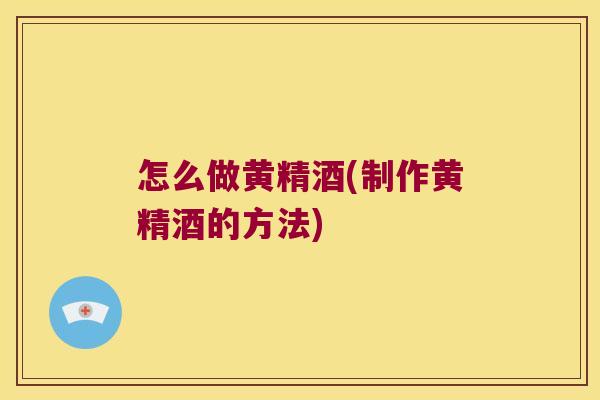 怎么做黄精酒(制作黄精酒的方法)