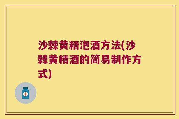 沙棘黄精泡酒方法(沙棘黄精酒的简易制作方式) 沙棘黄精泡酒方法(沙棘黄精酒的简易制作方式)
