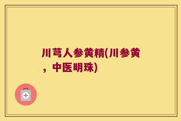 川芎人参黄精(川参黄,中医明珠) 川芎人参黄精(川参黄,中医明珠)