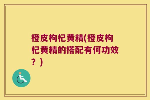 橙皮枸杞黄精(橙皮枸杞黄精的搭配有何功效？)