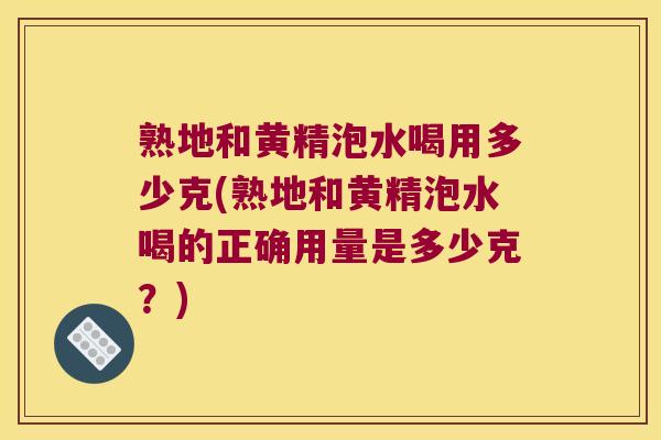 熟地和黄精泡水喝用多少克(熟地和黄精泡水喝的正确用量是多少克？)