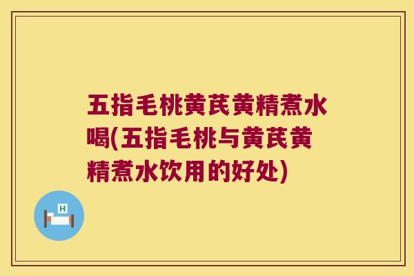 五指毛桃黄芪黄精煮水喝(五指毛桃与黄芪黄精煮水饮用的好处)