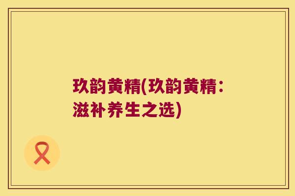 玖韵黄精(玖韵黄精:滋补养生之选) 玖韵黄精(玖韵黄精:滋补养生之选)