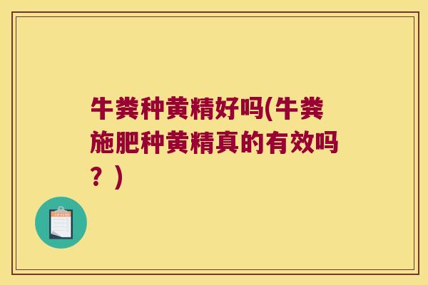 牛粪种黄精好吗(牛粪施肥种黄精真的有效吗?) 牛粪种黄精好吗(牛粪施肥种黄精真的有效吗?)