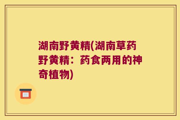 湖南野黄精(湖南草药野黄精：药食两用的神奇植物)