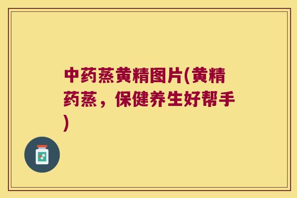 蒸黄精图片(黄精药蒸,保健养生好帮手) 蒸黄精图片(黄精药蒸,保健养生好帮手)