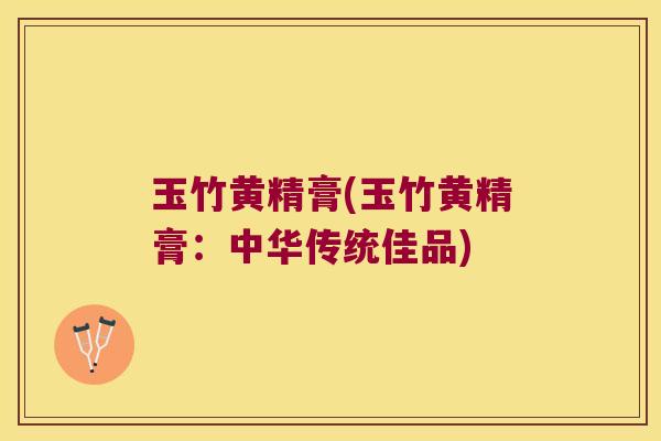 玉竹黄精膏(玉竹黄精膏：中华传统佳品)